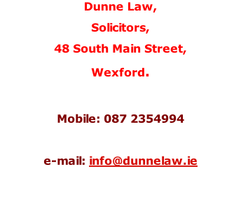 Dunne Law, Solicitors, 48 South Main Street, Wexford.   Mobile: 087 2354994   e-mail: info@dunnelaw.ie